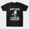 Sometimes I Just Be Fartin T-Shirt